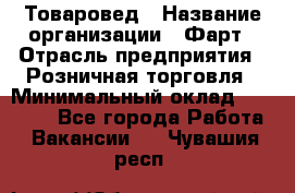 Товаровед › Название организации ­ Фарт › Отрасль предприятия ­ Розничная торговля › Минимальный оклад ­ 15 000 - Все города Работа » Вакансии   . Чувашия респ.